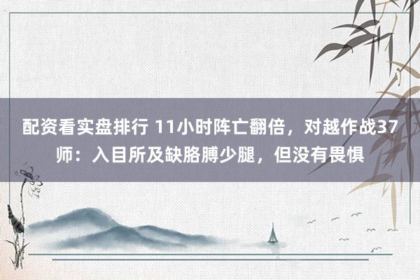 配资看实盘排行 11小时阵亡翻倍，对越作战37师：入目所及缺胳膊少腿，但没有畏惧