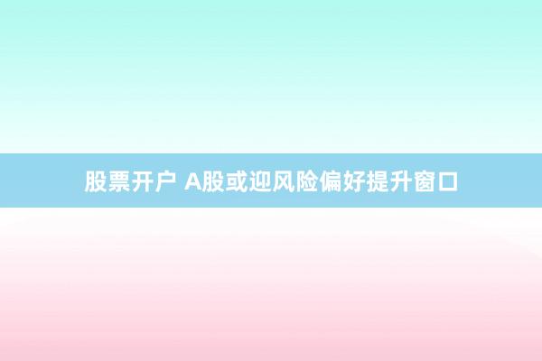 股票开户 A股或迎风险偏好提升窗口