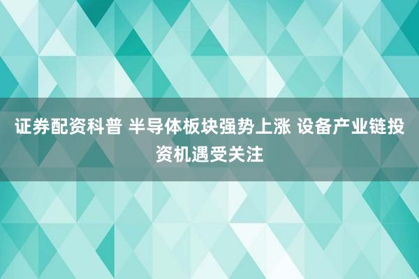 证券配资科普 半导体板块强势上涨 设备产业链投资机遇受关注