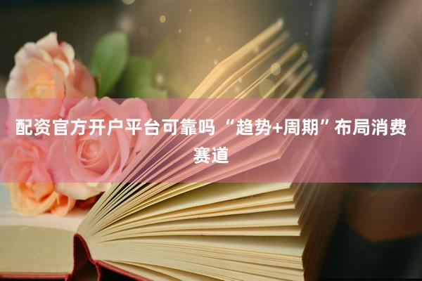 配资官方开户平台可靠吗 “趋势+周期”布局消费赛道