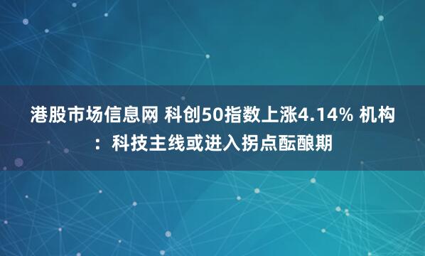 港股市场信息网 科创50指数上涨4.14% 机构：科技主线或进入拐点酝酿期