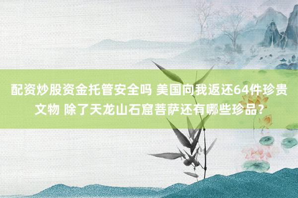 配资炒股资金托管安全吗 美国向我返还64件珍贵文物 除了天龙山石窟菩萨还有哪些珍品？