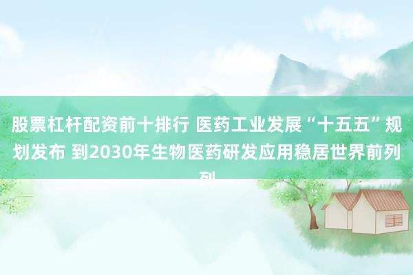 股票杠杆配资前十排行 医药工业发展“十五五”规划发布 到2030年生物医药研发应用稳居世界前列