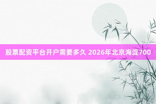 股票配资平台开户需要多久 2026年北京海淀700