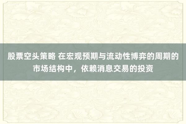 股票空头策略 在宏观预期与流动性博弈的周期的市场结构中，依赖消息交易的投资