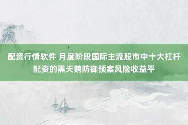 配资行情软件 月度阶段国际主流股市中十大杠杆配资的黑天鹅防御预案风险收益平