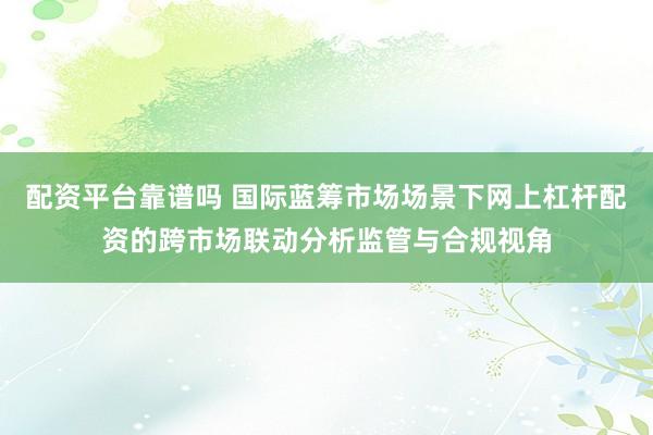 配资平台靠谱吗 国际蓝筹市场场景下网上杠杆配资的跨市场联动分析监管与合规视角