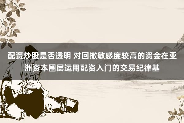 配资炒股是否透明 对回撤敏感度较高的资金在亚洲资本圈层运用配资入门的交易纪律基