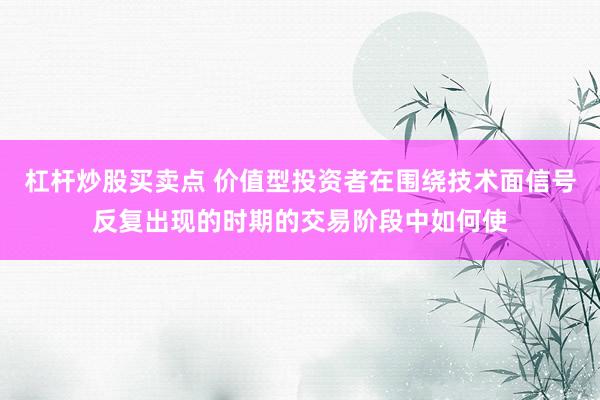 杠杆炒股买卖点 价值型投资者在围绕技术面信号反复出现的时期的交易阶段中如何使