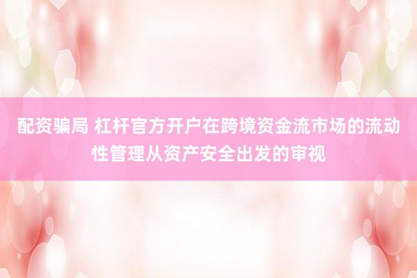 配资骗局 杠杆官方开户在跨境资金流市场的流动性管理从资产安全出发的审视