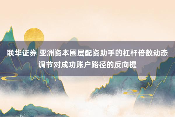 联华证券 亚洲资本圈层配资助手的杠杆倍数动态调节对成功账户路径的反向提