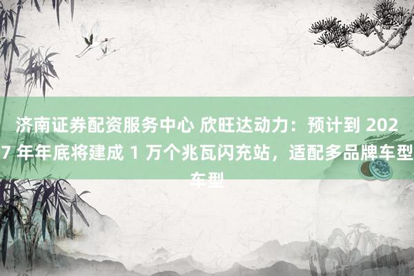 济南证券配资服务中心 欣旺达动力：预计到 2027 年年底将建成 1 万个兆瓦闪充站，适配多品牌车型