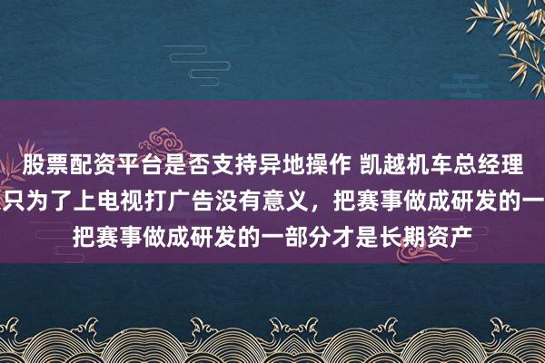 股票配资平台是否支持异地操作 凯越机车总经理赵洪：做赛事如果只为了上电视打广告没有意义，把赛事做成研发的一部分才是长期资产