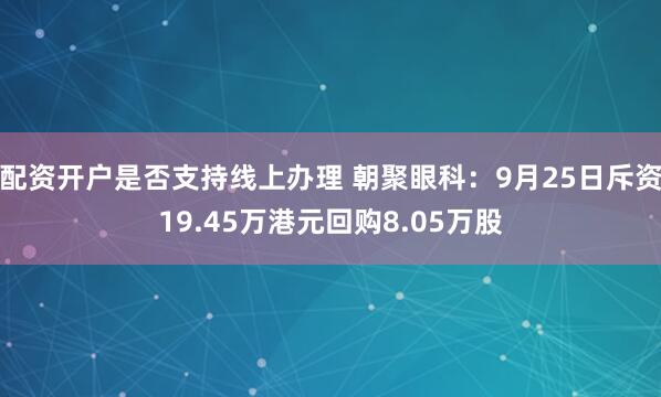 配资开户是否支持线上办理 朝聚眼科：9月25日斥资19.45万港元回购8.05万股