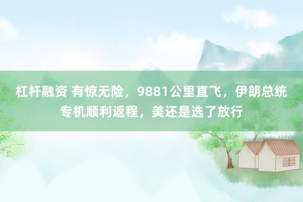 杠杆融资 有惊无险，9881公里直飞，伊朗总统专机顺利返程，美还是选了放行