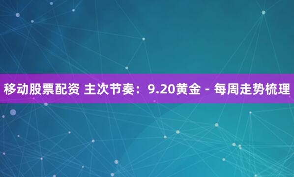 移动股票配资 主次节奏：9.20黄金 - 每周走势梳理