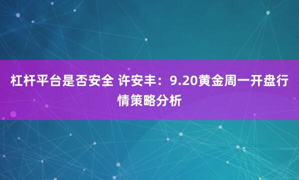杠杆平台是否安全 许安丰：9.20黄金周一开盘行情策略分析