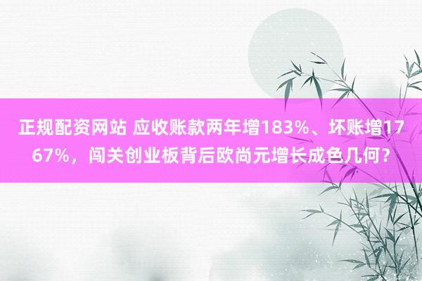 正规配资网站 应收账款两年增183%、坏账增1767%，闯关创业板背后欧尚元增长成色几何？