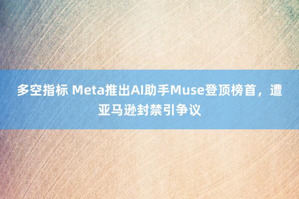 多空指标 Meta推出AI助手Muse登顶榜首，遭亚马逊封禁引争议