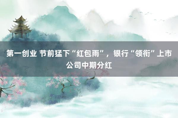第一创业 节前猛下“红包雨”，银行“领衔”上市公司中期分红