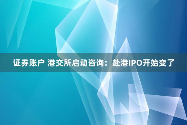证券账户 港交所启动咨询：赴港IPO开始变了