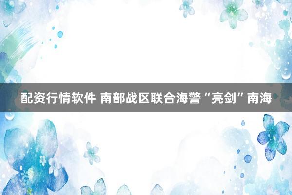 配资行情软件 南部战区联合海警“亮剑”南海