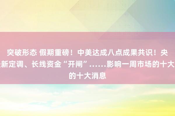 突破形态 假期重磅！中美达成八点成果共识！央行最新定调、长线资金“开闸”……影响一周市场的十大消息