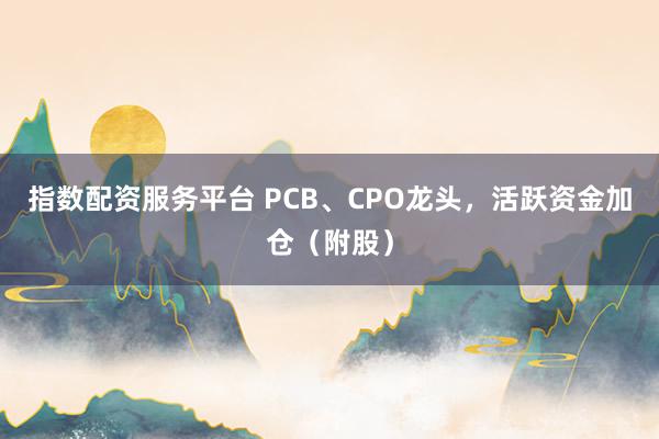 指数配资服务平台 PCB、CPO龙头，活跃资金加仓（附股）