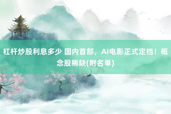 杠杆炒股利息多少 国内首部，AI电影正式定档！概念股稀缺(附名单)