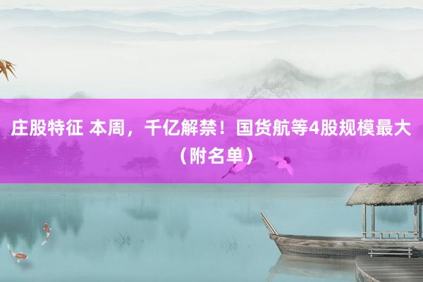 庄股特征 本周，千亿解禁！国货航等4股规模最大（附名单）