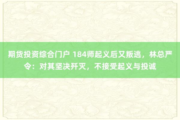 期货投资综合门户 184师起义后又叛逃，林总严令：对其坚决歼灭，不接受起义与投诚