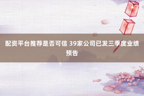 配资平台推荐是否可信 39家公司已发三季度业绩预告