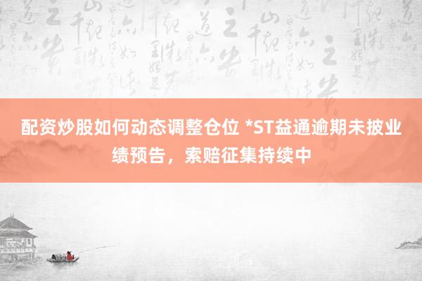 配资炒股如何动态调整仓位 *ST益通逾期未披业绩预告，索赔征集持续中