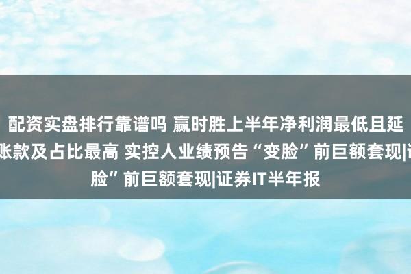 配资实盘排行靠谱吗 赢时胜上半年净利润最低且延续亏损 应收账款及占比最高 实控人业绩预告“变脸”前巨额套现|证券IT半年报