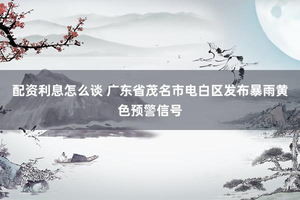 配资利息怎么谈 广东省茂名市电白区发布暴雨黄色预警信号