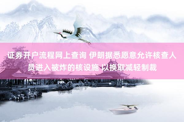 证券开户流程网上查询 伊朗据悉愿意允许核查人员进入被炸的核设施 以换取减轻制裁