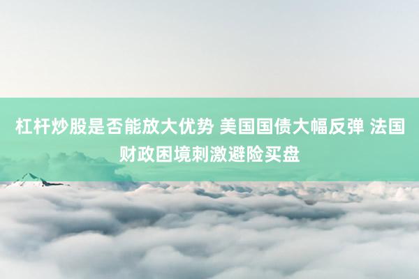 杠杆炒股是否能放大优势 美国国债大幅反弹 法国财政困境刺激避险买盘