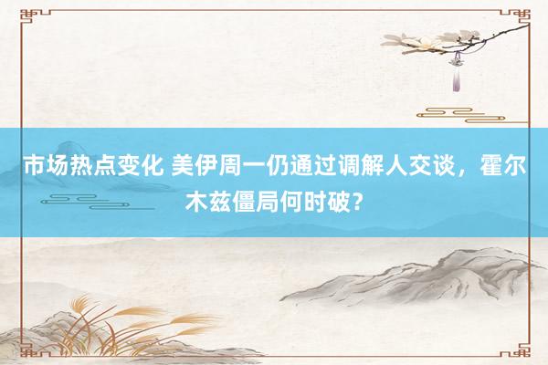 市场热点变化 美伊周一仍通过调解人交谈,霍尔木兹僵局何时破?