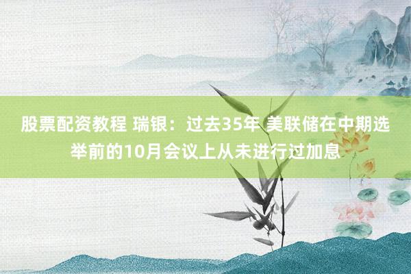 股票配资教程 瑞银：过去35年 美联储在中期选举前的10月会议上从未进行过加息