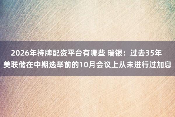 2026年持牌配资平台有哪些 瑞银：过去35年 美联储在中期选举前的10月会议上从未进行过加息