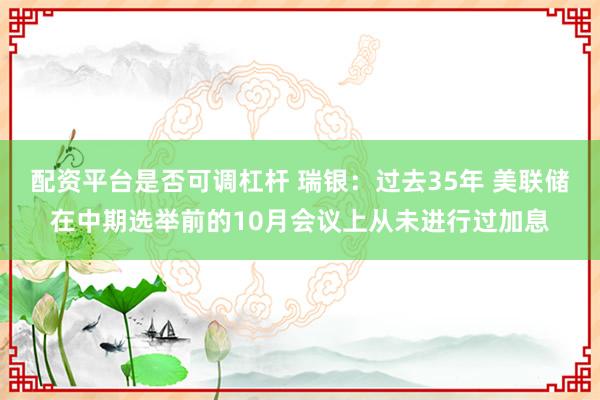 配资平台是否可调杠杆 瑞银：过去35年 美联储在中期选举前的10月会议上从未进行过加息