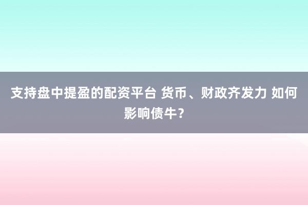 支持盘中提盈的配资平台 货币、财政齐发力 如何影响债牛？