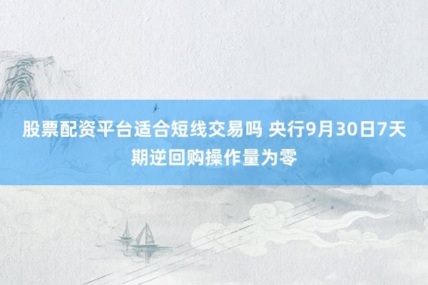 股票配资平台适合短线交易吗 央行9月30日7天期逆回购操作量为零