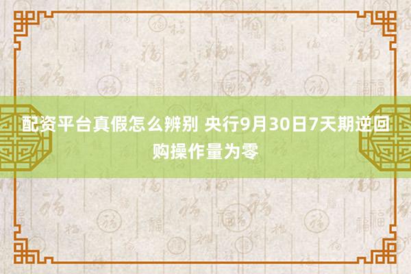 配资平台真假怎么辨别 央行9月30日7天期逆回购操作量为零