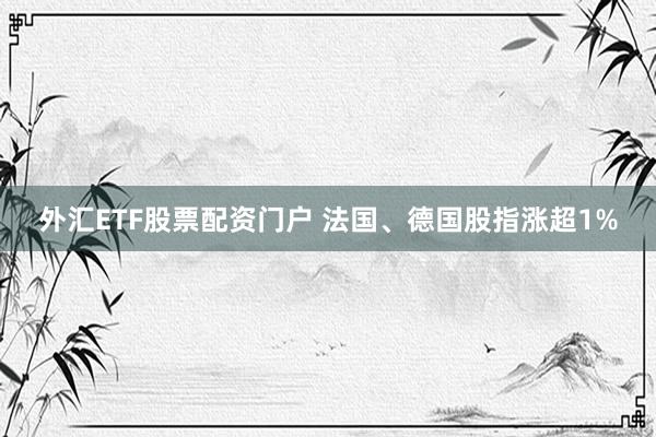 外汇ETF股票配资门户 法国、德国股指涨超1%