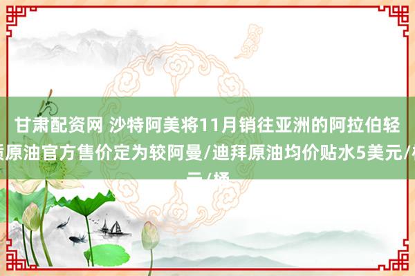甘肃配资网 沙特阿美将11月销往亚洲的阿拉伯轻质原油官方售价定为较阿曼/迪拜原油均价贴水5美元/桶
