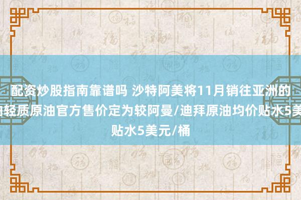配资炒股指南靠谱吗 沙特阿美将11月销往亚洲的阿拉伯轻质原油官方售价定为较阿曼/迪拜原油均价贴水5美元/桶
