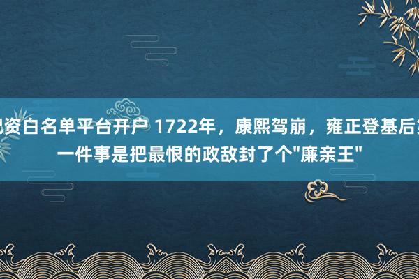 配资白名单平台开户 1722年，康熙驾崩，雍正登基后第一件事是把最恨的政敌封了个"廉亲王"
