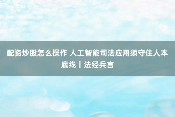 配资炒股怎么操作 人工智能司法应用须守住人本底线丨法经兵言