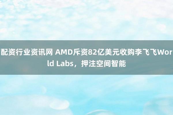 配资行业资讯网 AMD斥资82亿美元收购李飞飞World Labs，押注空间智能